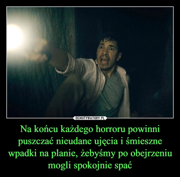 
    Na końcu każdego horroru powinni puszczać nieudane ujęcia i śmieszne wpadki na planie, żebyśmy po obejrzeniu mogli spokojnie spać