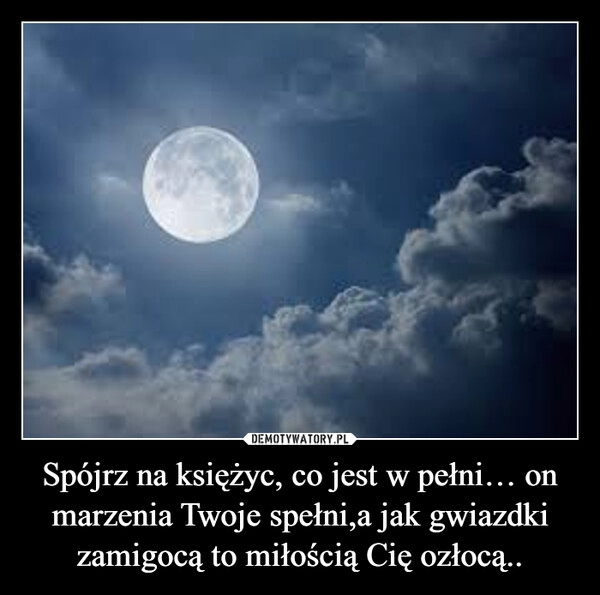 
    Spójrz na księżyc, co jest w pełni… on marzenia Twoje spełni,a jak gwiazdki zamigocą to miłością Cię ozłocą..