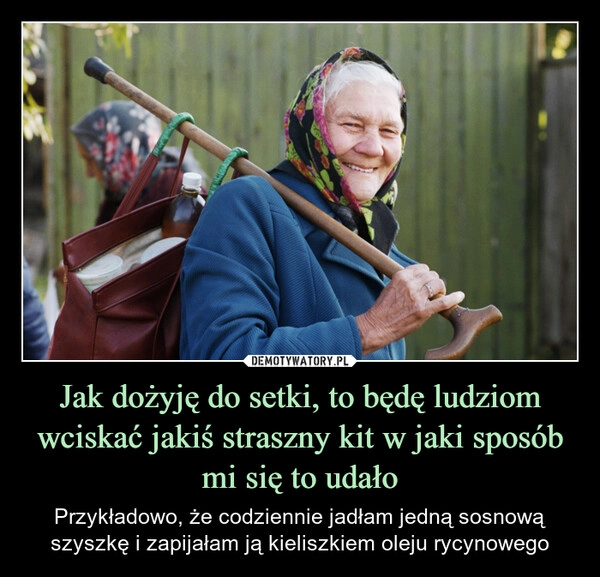 
    Jak dożyję do setki, to będę ludziom wciskać jakiś straszny kit w jaki sposób mi się to udało