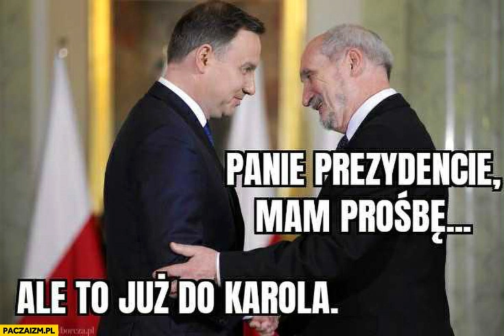 
    Macierewicz panie prezydencie mam prośbę Duda ale to już do Karola
