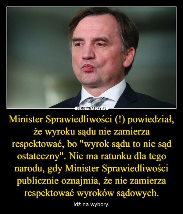 
    Minister Sprawiedliwości (!) powiedział, że wyroku sądu nie zamierza respektować, bo "wyrok sądu to nie sąd ostateczny". Nie ma ratunku dla tego narodu, gdy Minister Sprawiedliwości publicznie oznajmia, że nie zamierza respektować wyroków sądowych.