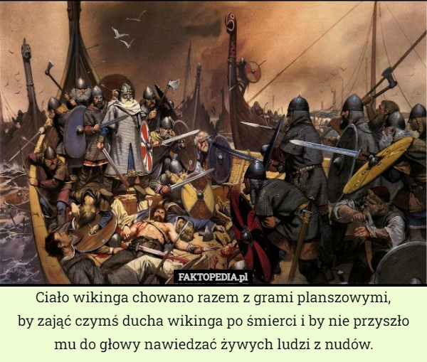 
    Ciało wikinga chowano razem z grami planszowymi,
by zająć czymś ducha wikinga