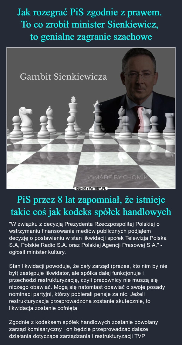 
    Jak rozegrać PiS zgodnie z prawem. 
To co zrobił minister Sienkiewicz, 
to genialne zagranie szachowe PiS przez 8 lat zapomniał, że istnieje takie coś jak kodeks spółek handlowych