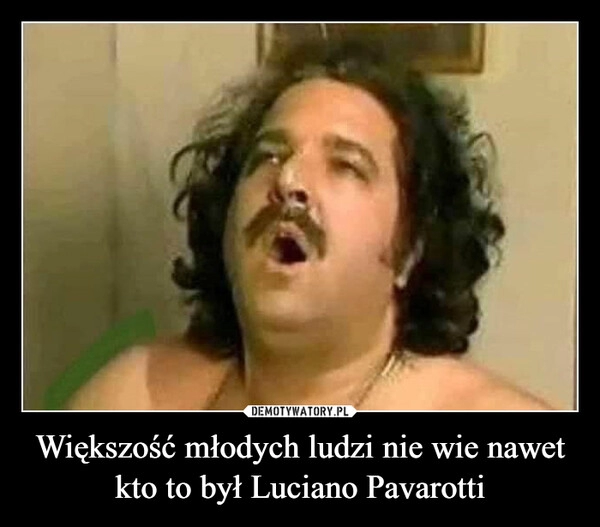 
    Większość młodych ludzi nie wie nawet kto to był Luciano Pavarotti