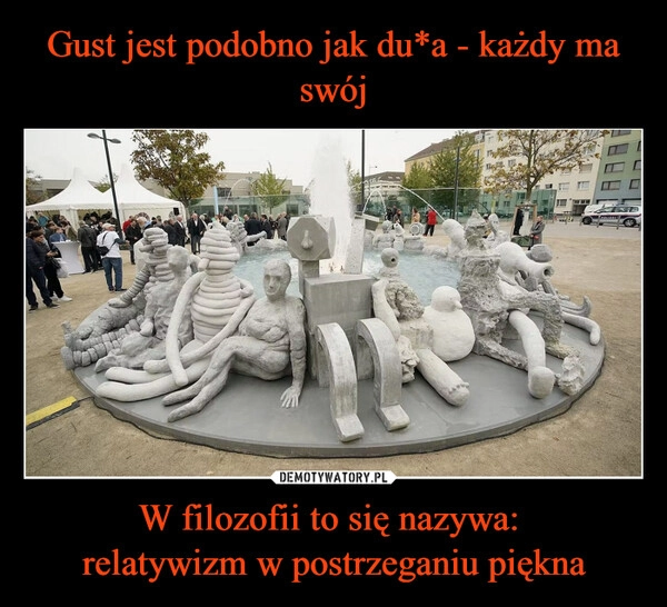 
    Gust jest podobno jak du*a - każdy ma swój W filozofii to się nazywa: 
relatywizm w postrzeganiu piękna