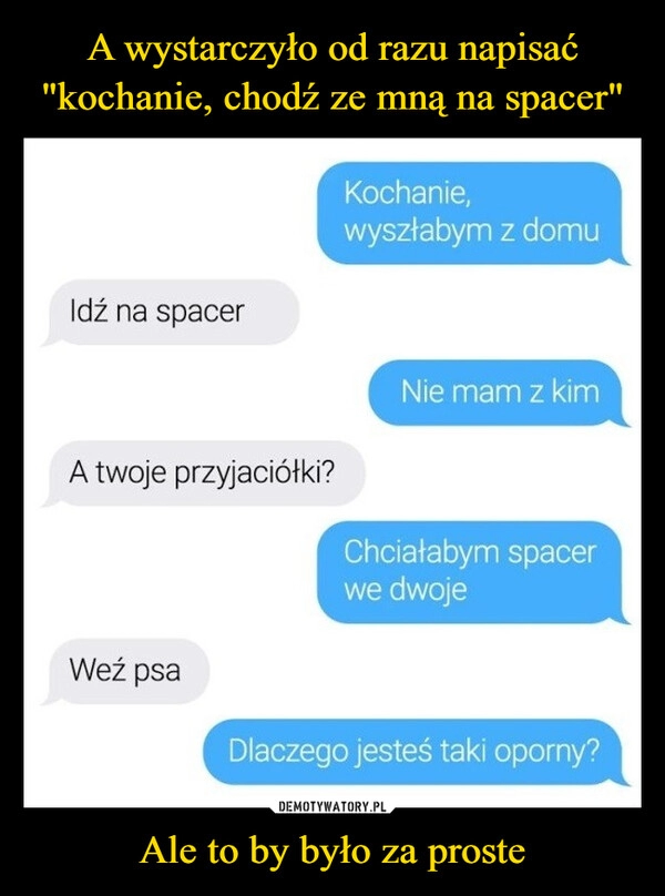 
    A wystarczyło od razu napisać "kochanie, chodź ze mną na spacer" Ale to by było za proste