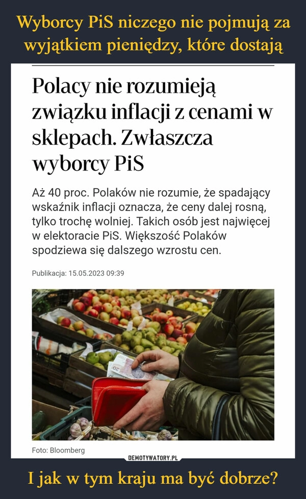 
    Wyborcy PiS niczego nie pojmują za wyjątkiem pieniędzy, które dostają I jak w tym kraju ma być dobrze?