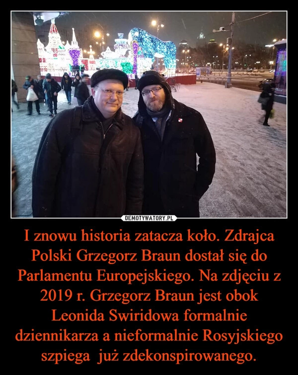 
    I znowu historia zatacza koło. Zdrajca Polski Grzegorz Braun dostał się do Parlamentu Europejskiego. Na zdjęciu z 2019 r. Grzegorz Braun jest obok Leonida Swiridowa formalnie dziennikarza a nieformalnie Rosyjskiego szpiega  już zdekonspirowanego.