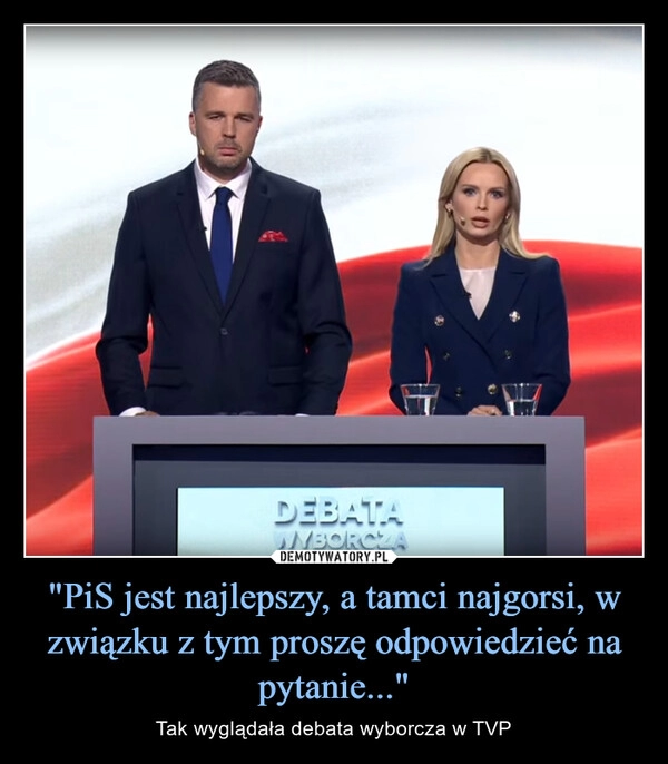 
    "PiS jest najlepszy, a tamci najgorsi, w związku z tym proszę odpowiedzieć na pytanie..."