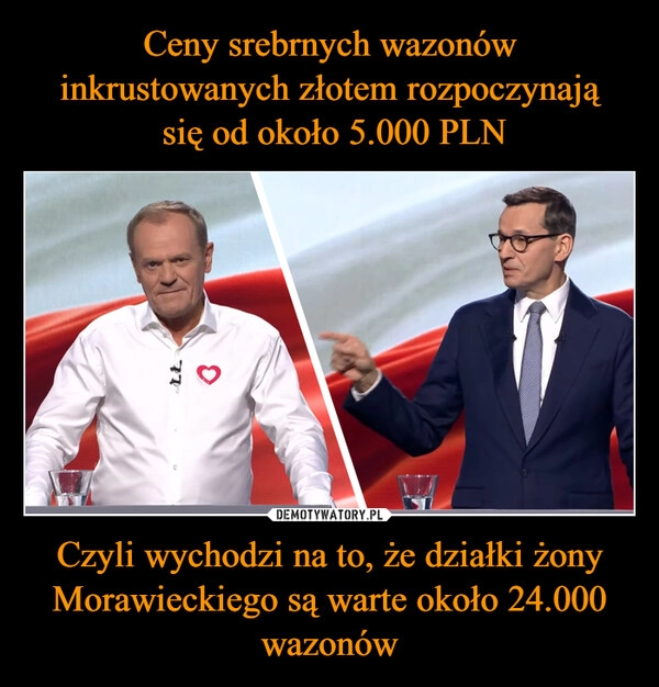 
    Ceny srebrnych wazonów inkrustowanych złotem rozpoczynają
 się od około 5.000 PLN Czyli wychodzi na to, że działki żony Morawieckiego są warte około 24.000 wazonów