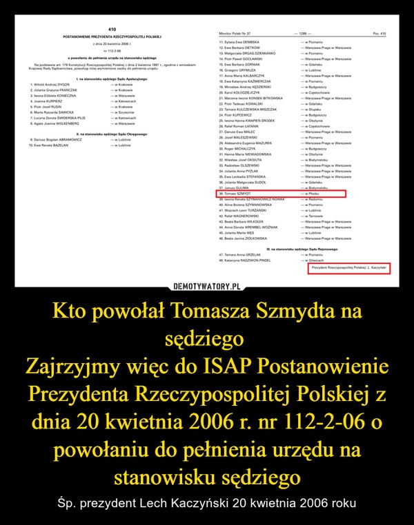 
    Kto powołał Tomasza Szmydta na sędziego 
Zajrzyjmy więc do ISAP Postanowienie Prezydenta Rzeczypospolitej Polskiej z dnia 20 kwietnia 2006 r. nr 112-2-06 o powołaniu do pełnienia urzędu na stanowisku sędziego