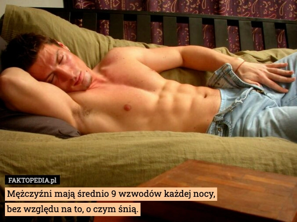 
    Mężczyźni mają średnio 9 wzwodów każdej nocy,
bez względu na to, o czym