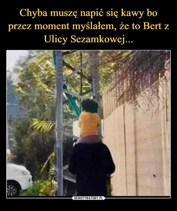 
    Chyba muszę napić się kawy bo przez moment myślałem, że to Bert z Ulicy Sezamkowej...