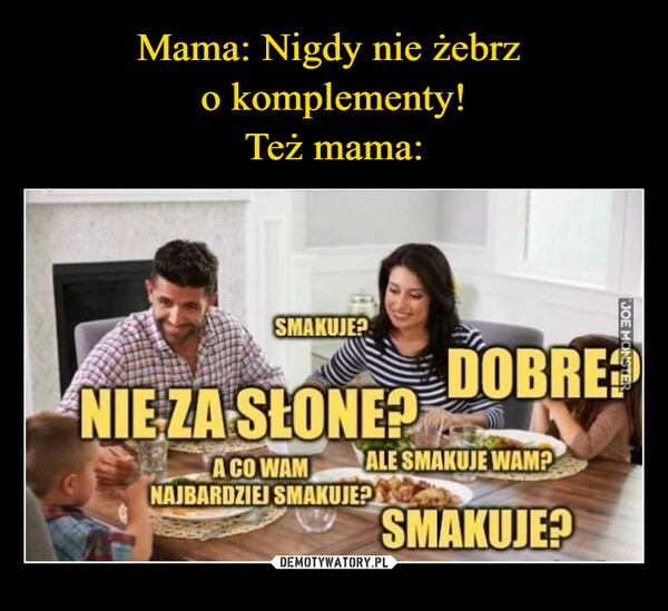 
    Mama: Nigdy nie żebrz 
o komplementy!
Też mama: