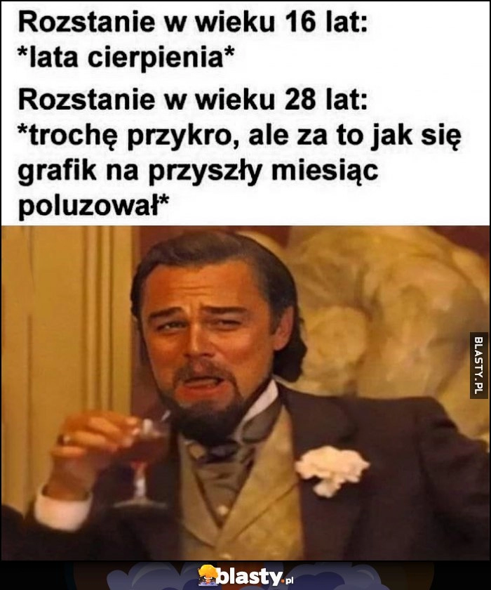 
    Rozstanie w wieku 16 lat: lata cierpienia vs w wieku 28 lat: trochę przykro, ale za to jak się grafik na przyszły miesiąc poluzował Leonardo DiCaprio