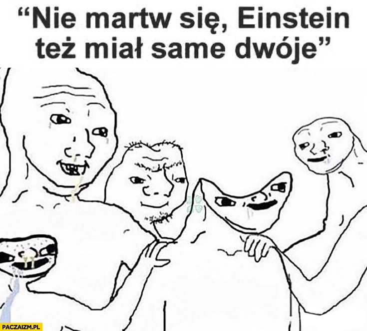 
    Nie martw się Einstein tez miał same dwóje