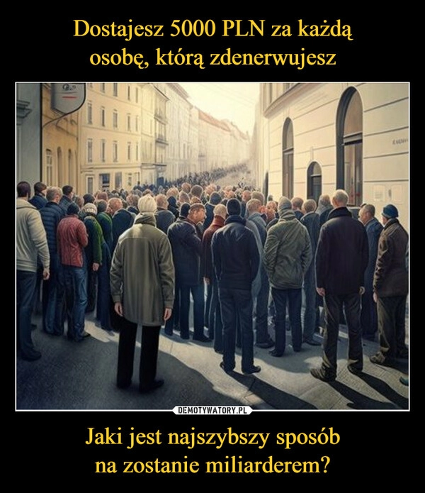 
    Dostajesz 5000 PLN za każdą
osobę, którą zdenerwujesz Jaki jest najszybszy sposób
na zostanie miliarderem?