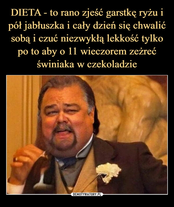 
    DIETA - to rano zjeść garstkę ryżu i pół jabłuszka i cały dzień się chwalić sobą i czuć niezwykłą lekkość tylko po to aby o 11 wieczorem zeżreć świniaka w czekoladzie