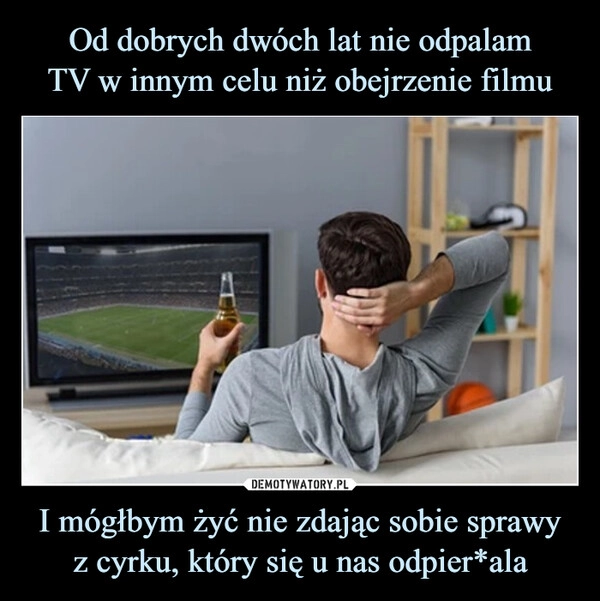 
    Od dobrych dwóch lat nie odpalam
TV w innym celu niż obejrzenie filmu I mógłbym żyć nie zdając sobie sprawy
z cyrku, który się u nas odpier*ala