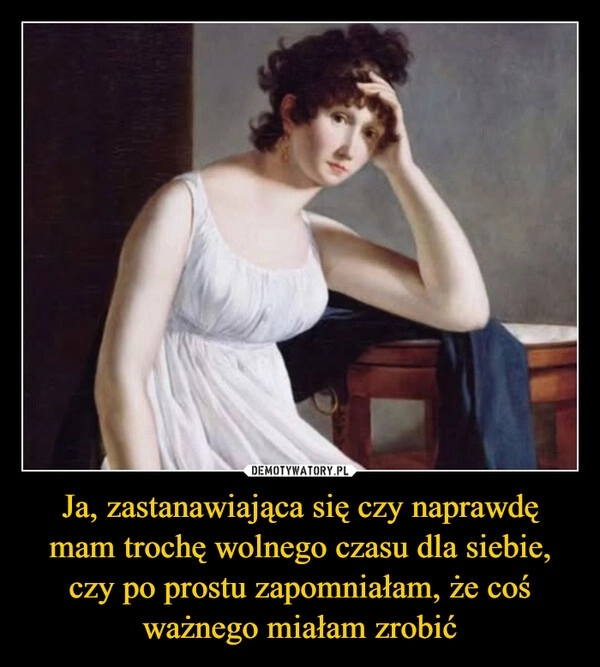 
    Ja, zastanawiająca się czy naprawdę mam trochę wolnego czasu dla siebie, czy po prostu zapomniałam, że coś ważnego miałam zrobić