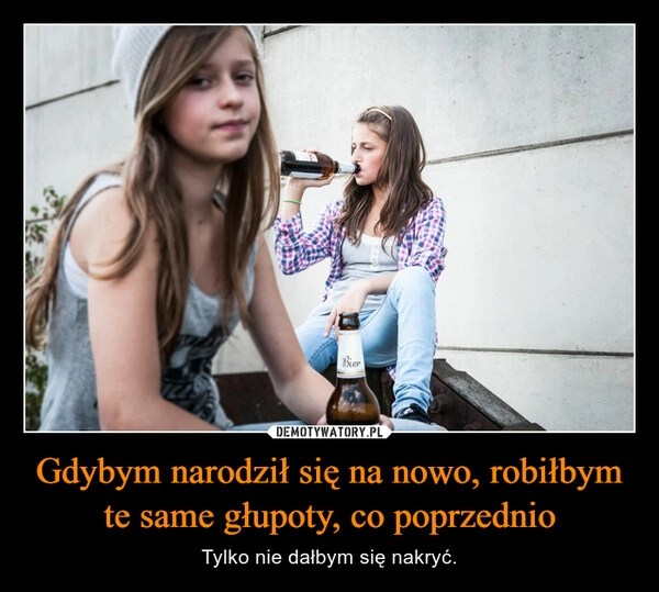 
    Gdybym narodził się na nowo, robiłbym te same głupoty, co poprzednio