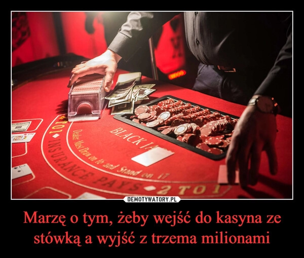 
    Marzę o tym, żeby wejść do kasyna ze stówką a wyjść z trzema milionami