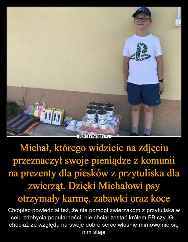 
    Michał, którego widzicie na zdjęciu przeznaczył swoje pieniądze z komunii na prezenty dla piesków z przytuliska dla zwierząt. Dzięki Michałowi psy otrzymały karmę, zabawki oraz koce