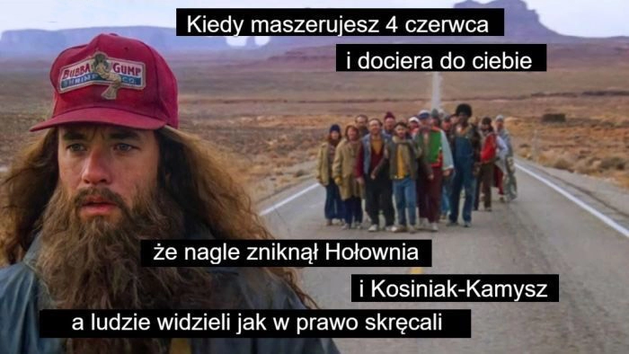 
    Kiedy maszerujesz 4 czerwca i dociera do Ciebie, że nagle zniknął Hołownia i Kosiniak-Kamysz a ludzie widzieli jak w prawo skręcali Forrest Gump