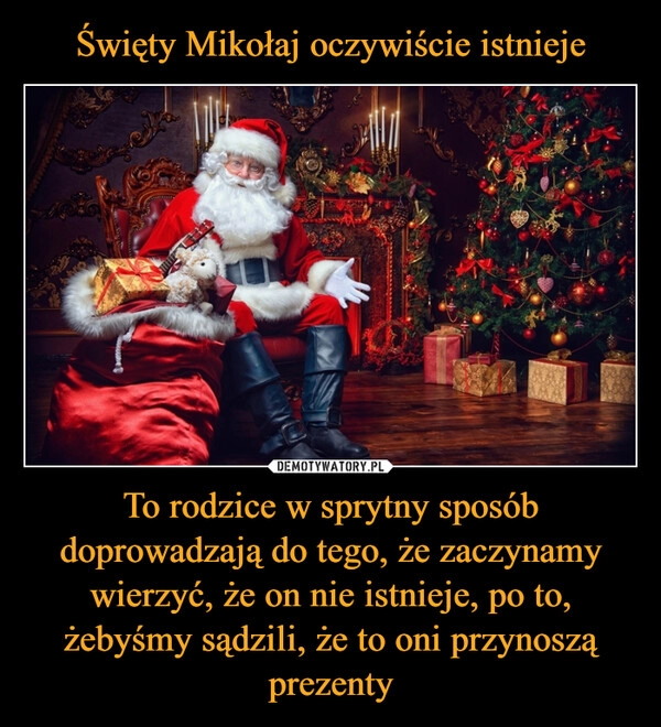 
    Święty Mikołaj oczywiście istnieje To rodzice w sprytny sposób doprowadzają do tego, że zaczynamy wierzyć, że on nie istnieje, po to, żebyśmy sądzili, że to oni przynoszą prezenty