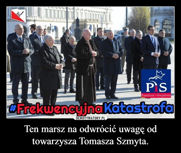 
    Ten marsz na odwrócić uwagę od towarzysza Tomasza Szmyta.