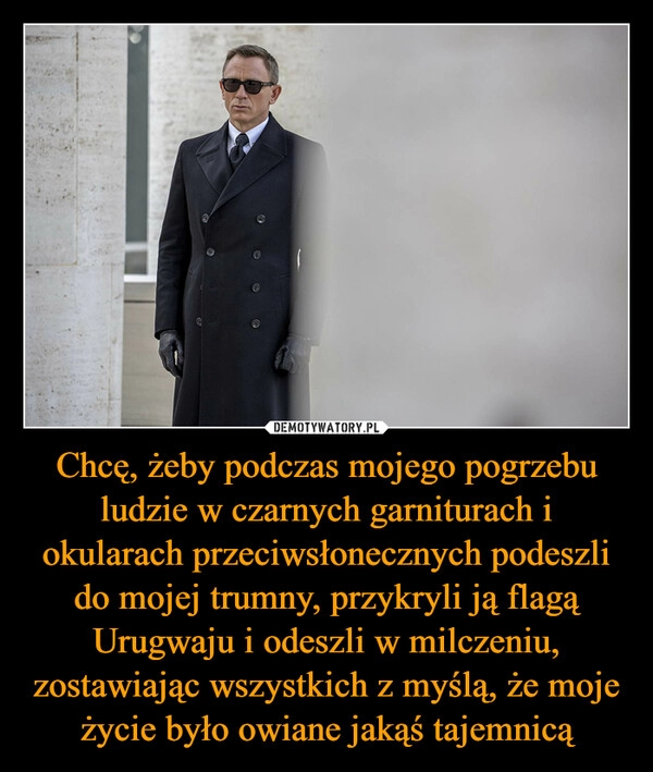 
    Chcę, żeby podczas mojego pogrzebu ludzie w czarnych garniturach i okularach przeciwsłonecznych podeszli do mojej trumny, przykryli ją flagą Urugwaju i odeszli w milczeniu, zostawiając wszystkich z myślą, że moje życie było owiane jakąś tajemnicą 