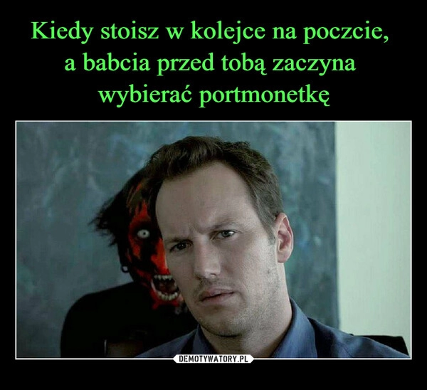 
    Kiedy stoisz w kolejce na poczcie, 
a babcia przed tobą zaczyna 
wybierać portmonetkę