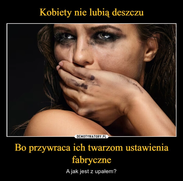 
    Kobiety nie lubią deszczu Bo przywraca ich twarzom ustawienia fabryczne