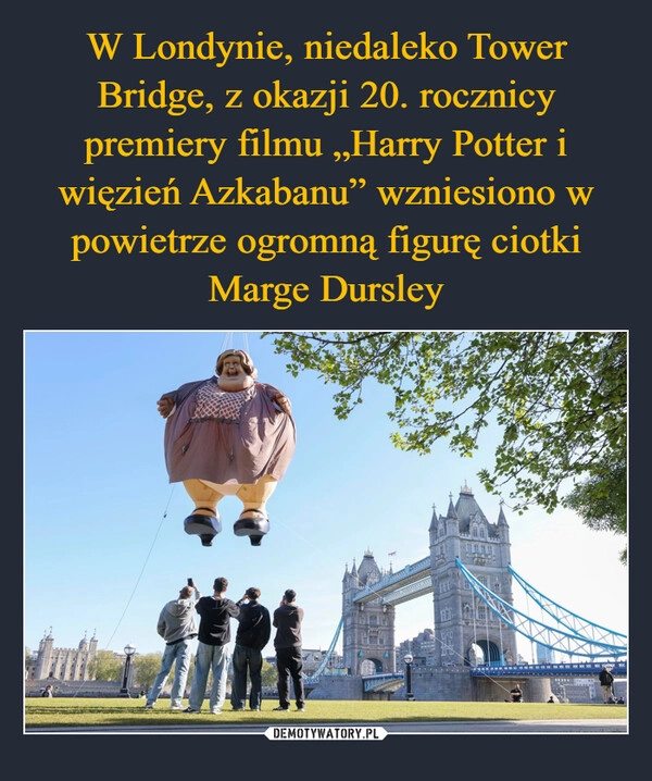 
    W Londynie, niedaleko Tower Bridge, z okazji 20. rocznicy premiery filmu „Harry Potter i więzień Azkabanu” wzniesiono w powietrze ogromną figurę ciotki Marge Dursley