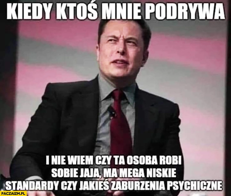 
    Elon Musk kiedy ktoś mnie podrywa i nie wiem czy robi sobie jaja, ma mega niskie standardy czy zaburzenia psychiczne