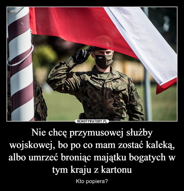 
    Nie chcę przymusowej służby wojskowej, bo po co mam zostać kaleką, albo umrzeć broniąc majątku bogatych w tym kraju z kartonu