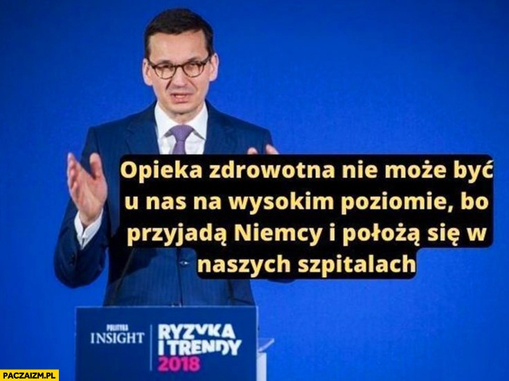 
    Morawiecki opieka zdrowotna nie może być u nas na wysokim poziomie bo przyjadą Niemcy i położą się w naszych szpitalach