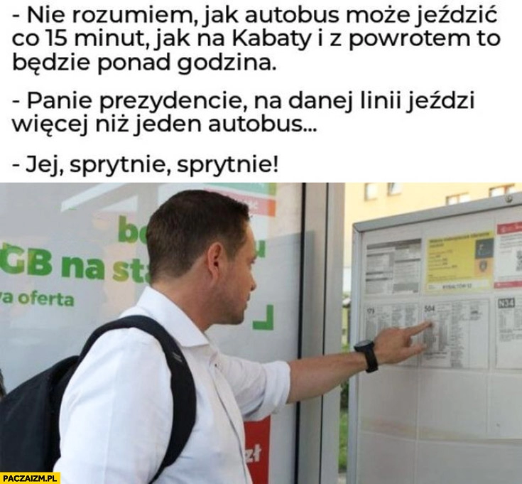 
    Trzaskowski nie rozumiem jak autobus może jeździć co 15 minut jak na Kabaty i z powrotem to będzie ponad godzina, jeździ więcej niż jeden, sprytne