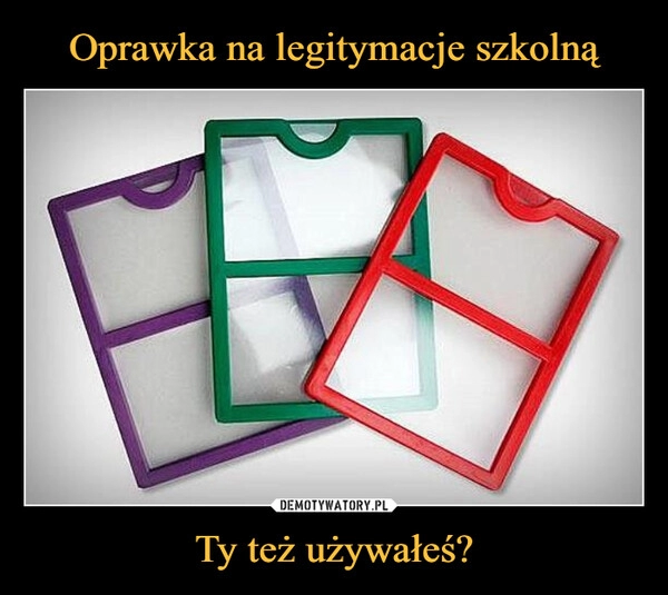 
    Oprawka na legitymacje szkolną Ty też używałeś?