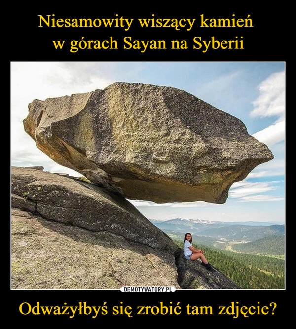 
    Niesamowity wiszący kamień 
w górach Sayan na Syberii Odważyłbyś się zrobić tam zdjęcie?