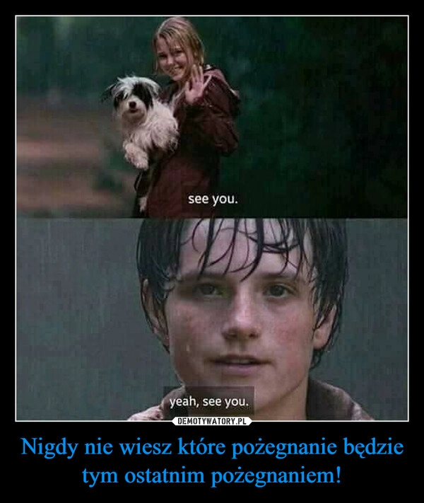 
    Nigdy nie wiesz które pożegnanie będzie tym ostatnim pożegnaniem!