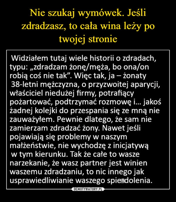 
    Nie szukaj wymówek. Jeśli zdradzasz, to cała wina leży po twojej stronie