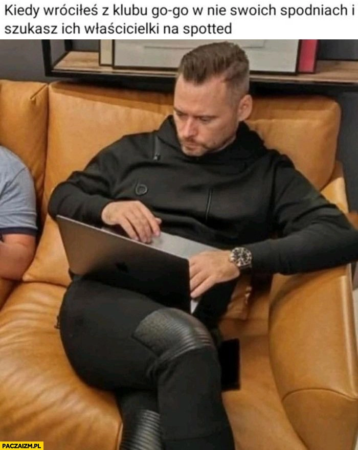 
    Stanowski kiedy wróciłeś z klubu go-go w nie swoich spodniach i szukasz ich właścicielki na Spotted