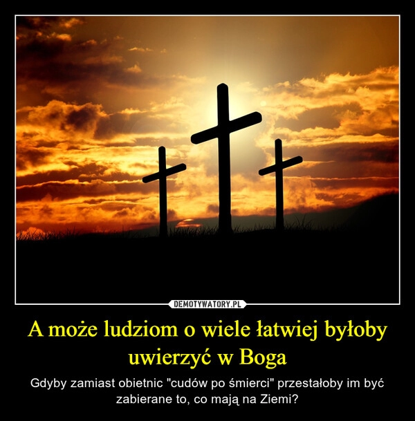 
    A może ludziom o wiele łatwiej byłoby uwierzyć w Boga