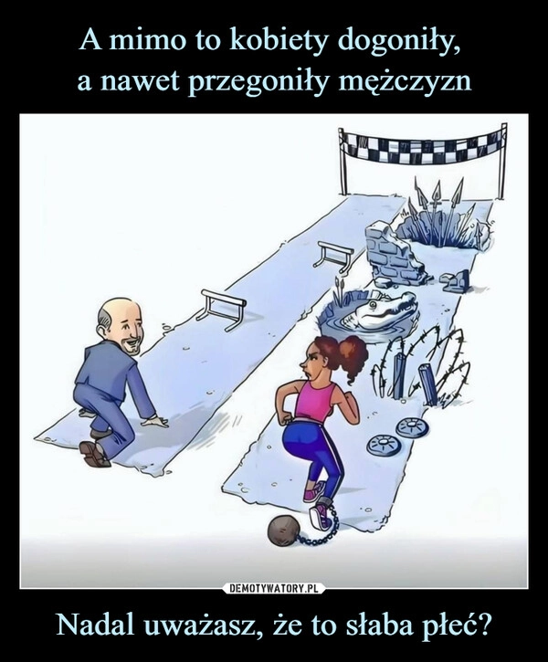 
    A mimo to kobiety dogoniły, 
a nawet przegoniły mężczyzn Nadal uważasz, że to słaba płeć?