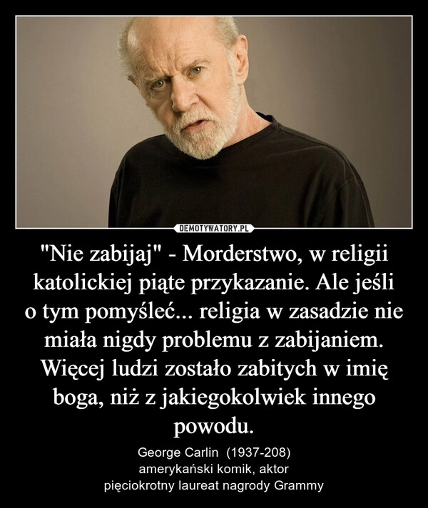 
    "Nie zabijaj" - Morderstwo, w religii katolickiej piąte przykazanie. Ale jeśli o tym pomyśleć... religia w zasadzie nie miała nigdy problemu z zabijaniem.
Więcej ludzi zostało zabitych w imię boga, niż z jakiegokolwiek innego powodu.