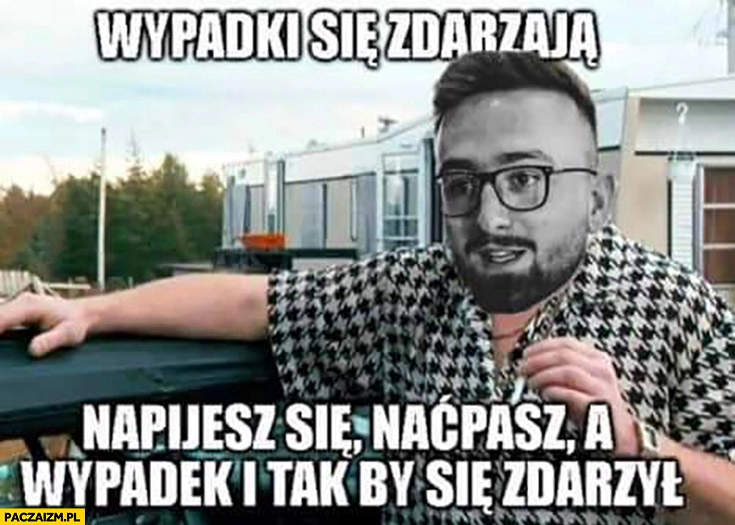 
    Patryk Peretti wypadki się zdarzają napijesz się naćpasz a wypadek i tak by się zdarzył Ricky chłopaki z baraków trailer park boys