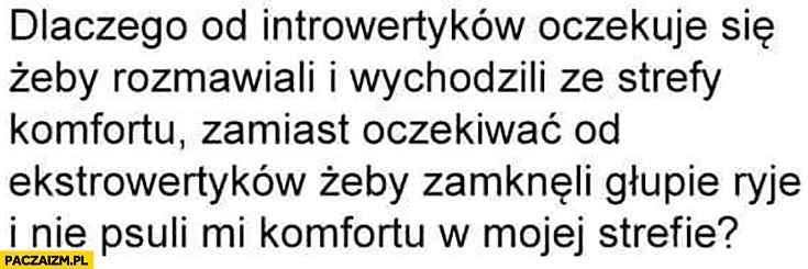 
    Dlaczego od introwertyków oczekuje się żeby wychodzili ze strefy komfortu zamiast oczekiwać od ekstrawertyków żeby się zamknęli i nie psuli mi komfortu w mojej strefie?