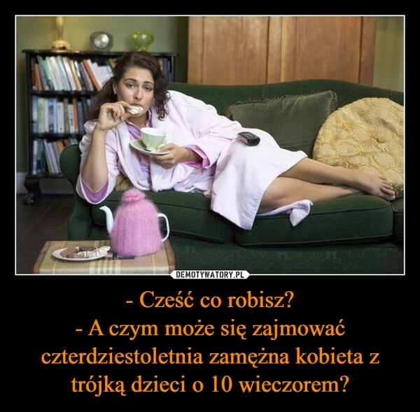 
    - Cześć co robisz?
- A czym może się zajmować czterdziestoletnia zamężna kobieta z trójką dzieci o 10 wieczorem?