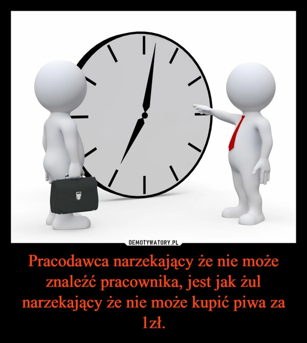 
    Pracodawca narzekający że nie może znaleźć pracownika, jest jak żul narzekający że nie może kupić piwa za 1zł.